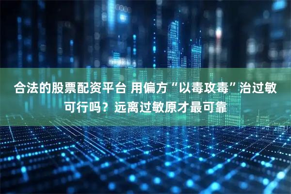 合法的股票配资平台 用偏方“以毒攻毒”治过敏可行吗？远离过敏原才最可靠