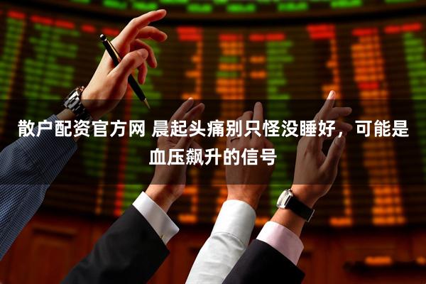 散户配资官方网 晨起头痛别只怪没睡好，可能是血压飙升的信号