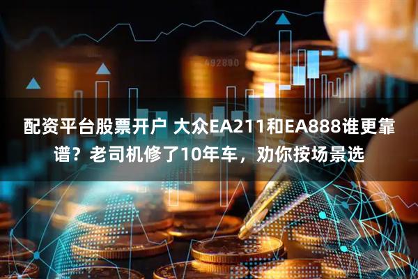 配资平台股票开户 大众EA211和EA888谁更靠谱？老司机修了10年车，劝你按场景选