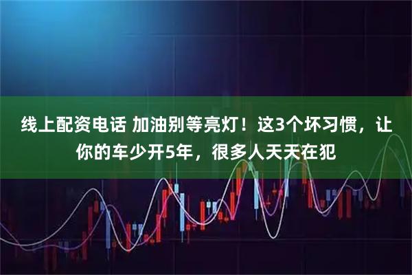 线上配资电话 加油别等亮灯！这3个坏习惯，让你的车少开5年，很多人天天在犯