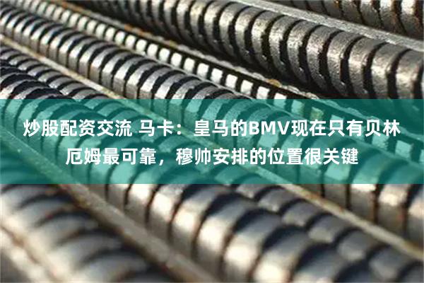 炒股配资交流 马卡：皇马的BMV现在只有贝林厄姆最可靠，穆帅安排的位置很关键